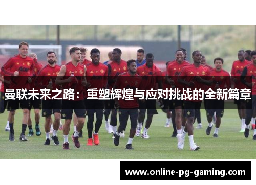 曼联未来之路：重塑辉煌与应对挑战的全新篇章