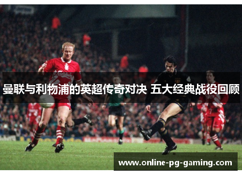 曼联与利物浦的英超传奇对决 五大经典战役回顾