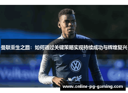 曼联重生之路：如何通过关键策略实现持续成功与辉煌复兴