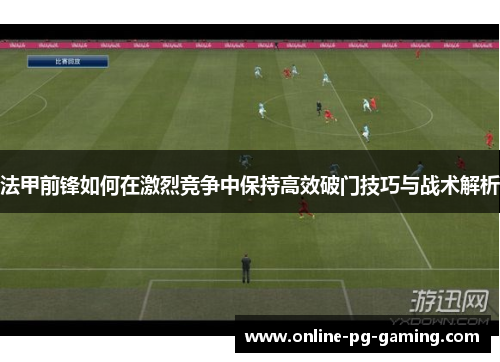 法甲前锋如何在激烈竞争中保持高效破门技巧与战术解析