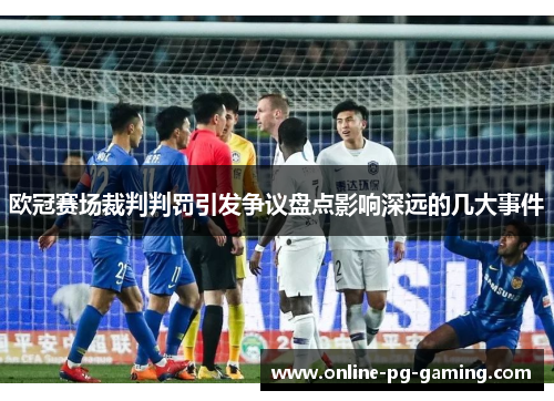 欧冠赛场裁判判罚引发争议盘点影响深远的几大事件