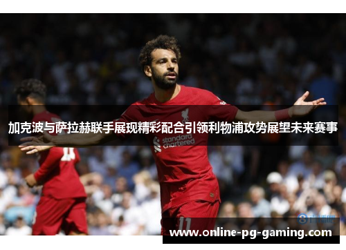 加克波与萨拉赫联手展现精彩配合引领利物浦攻势展望未来赛事