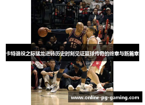 卡特退役之际猛龙逆转历史时刻见证篮球传奇的终章与新篇章