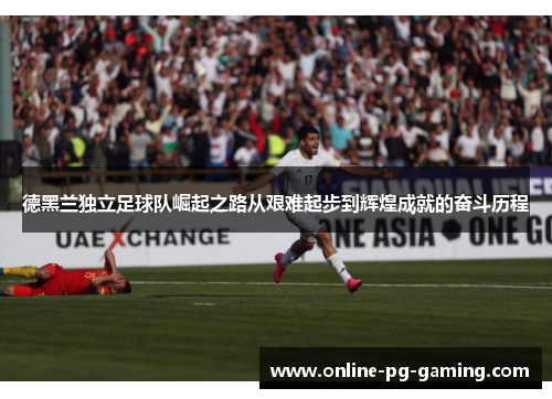 德黑兰独立足球队崛起之路从艰难起步到辉煌成就的奋斗历程