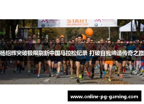 杨绍辉突破极限刷新中国马拉松纪录 打破自我缔造传奇之路