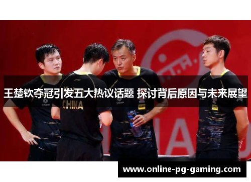 王楚钦夺冠引发五大热议话题 探讨背后原因与未来展望