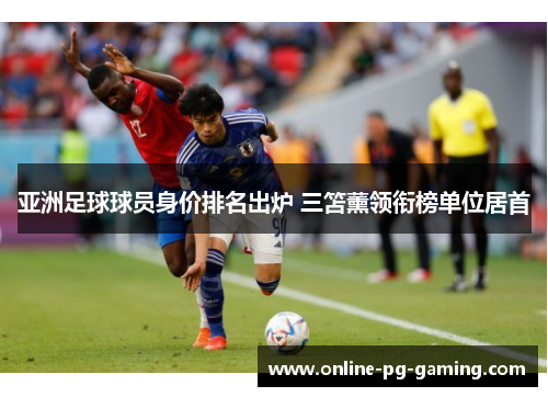 亚洲足球球员身价排名出炉 三笘薰领衔榜单位居首