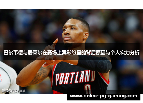 巴尔韦德与居莱尔在赛场上异彩纷呈的背后原因与个人实力分析