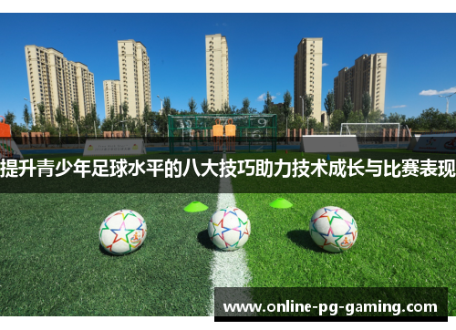 提升青少年足球水平的八大技巧助力技术成长与比赛表现