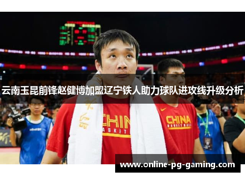 云南玉昆前锋赵健博加盟辽宁铁人助力球队进攻线升级分析