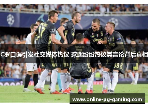 C罗口误引发社交媒体热议 球迷纷纷热议其言论背后真相