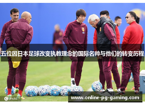 五位因日本足球改变执教理念的国际名帅与他们的转变历程