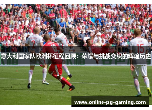 意大利国家队欧洲杯征程回顾：荣耀与挑战交织的辉煌历史