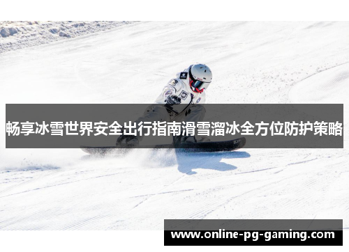 畅享冰雪世界安全出行指南滑雪溜冰全方位防护策略