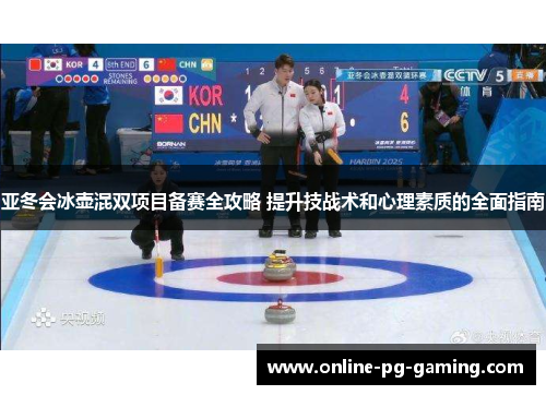亚冬会冰壶混双项目备赛全攻略 提升技战术和心理素质的全面指南