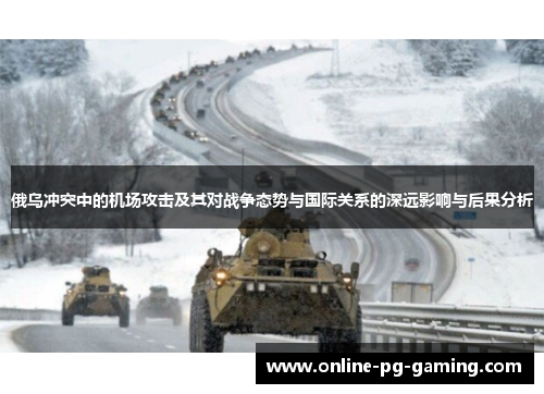俄乌冲突中的机场攻击及其对战争态势与国际关系的深远影响与后果分析