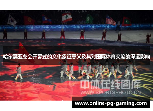 哈尔滨亚冬会开幕式的文化象征意义及其对国际体育交流的深远影响