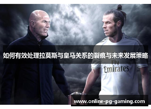 如何有效处理拉莫斯与皇马关系的裂痕与未来发展策略