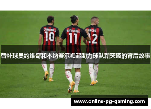 替补球员约维奇和本纳赛尔崛起助力球队新突破的背后故事