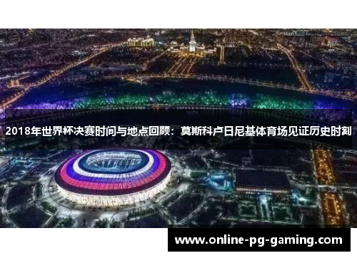 2018年世界杯决赛时间与地点回顾：莫斯科卢日尼基体育场见证历史时刻