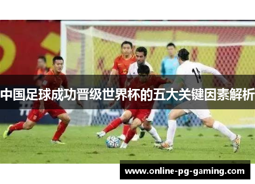中国足球成功晋级世界杯的五大关键因素解析