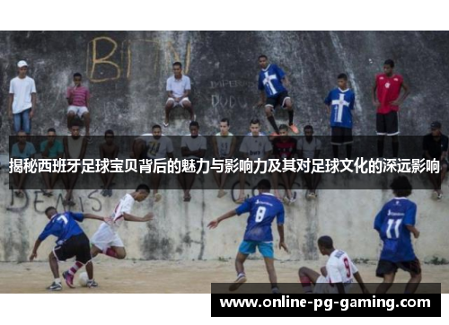 揭秘西班牙足球宝贝背后的魅力与影响力及其对足球文化的深远影响
