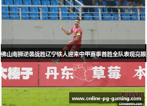 佛山南狮逆袭战胜辽宁铁人迎来中甲赛季首胜全队表现亮眼