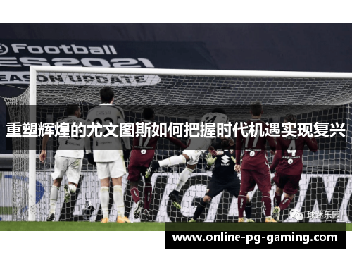 重塑辉煌的尤文图斯如何把握时代机遇实现复兴