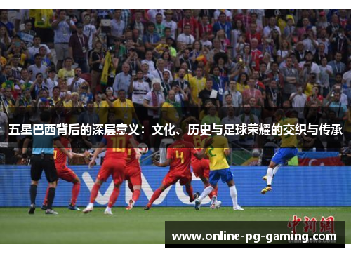 五星巴西背后的深层意义：文化、历史与足球荣耀的交织与传承