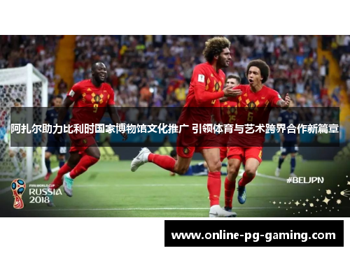 阿扎尔助力比利时国家博物馆文化推广 引领体育与艺术跨界合作新篇章