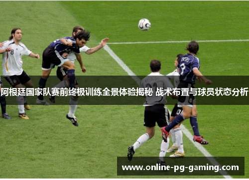 阿根廷国家队赛前终极训练全景体验揭秘 战术布置与球员状态分析