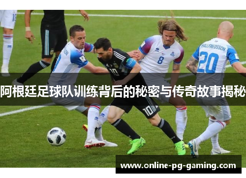 阿根廷足球队训练背后的秘密与传奇故事揭秘
