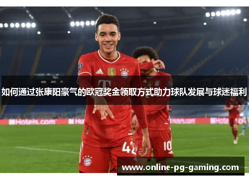 如何通过张康阳豪气的欧冠奖金领取方式助力球队发展与球迷福利 如何通过张康阳豪气的欧冠奖金领取方式助力球队发展与球迷福利