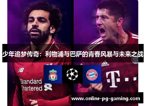 少年追梦传奇:利物浦与巴萨的青春风暴与未来之战 少年追梦传奇:利物浦与巴萨的青春风暴与未来之战
