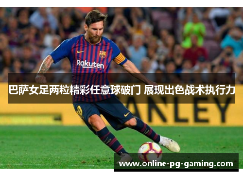 巴萨女足两粒精彩任意球破门 展现出色战术执行力 巴萨女足两粒精彩任意球破门 展现出色战术执行力