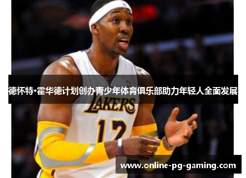 德怀特·霍华德计划创办青少年体育俱乐部助力年轻人全面发展