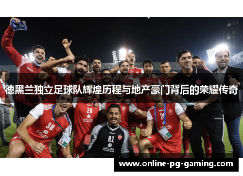 德黑兰独立足球队辉煌历程与地产豪门背后的荣耀传奇