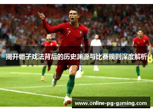 揭开帽子戏法背后的历史渊源与比赛规则深度解析