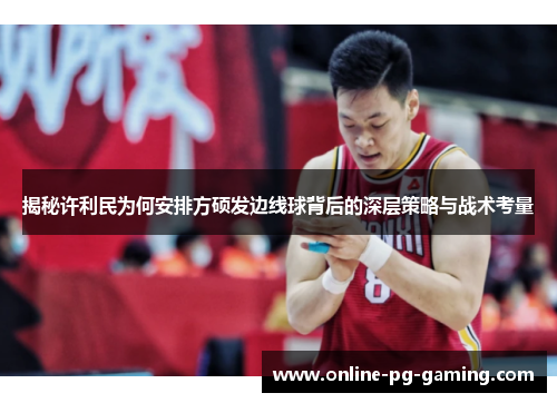 揭秘许利民为何安排方硕发边线球背后的深层策略与战术考量