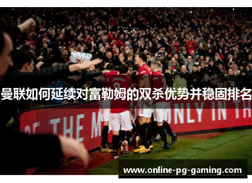 曼联如何延续对富勒姆的双杀优势并稳固排名