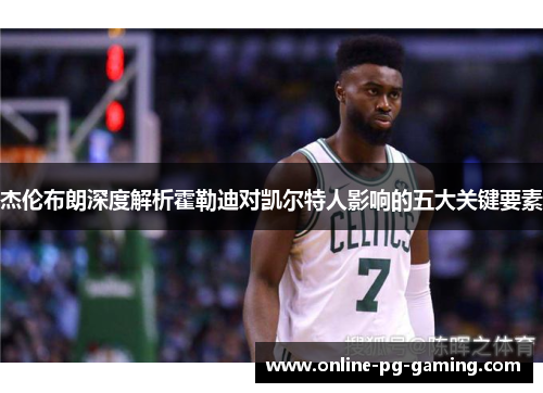 杰伦布朗深度解析霍勒迪对凯尔特人影响的五大关键要素