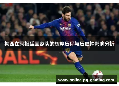 梅西在阿根廷国家队的辉煌历程与历史性影响分析 梅西在阿根廷国家队的辉煌历程与历史性影响分析