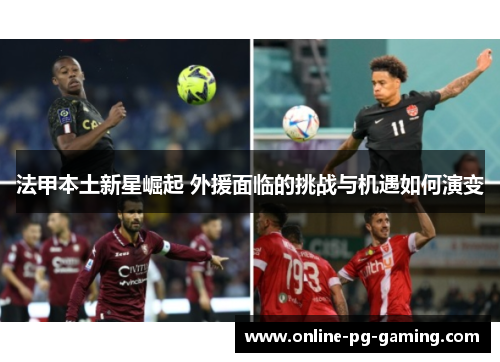 法甲本土新星崛起 外援面临的挑战与机遇如何演变