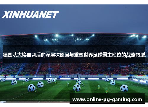 德国队大换血背后的深层次原因与重塑世界足球霸主地位的战略转型 德国队大换血背后的深层次原因与重塑世界足球霸主地位的战略转型