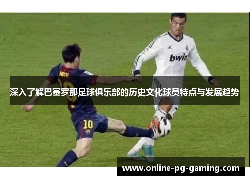 深入了解巴塞罗那足球俱乐部的历史文化球员特点与发展趋势