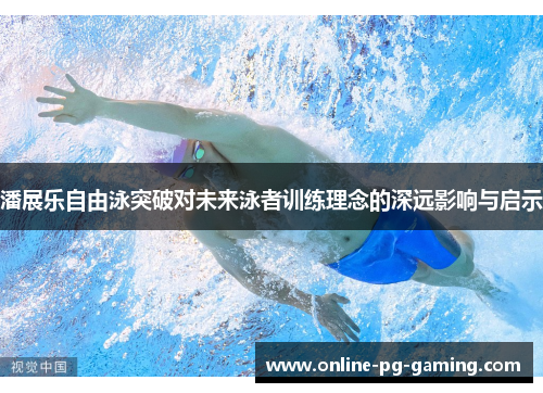 潘展乐自由泳突破对未来泳者训练理念的深远影响与启示