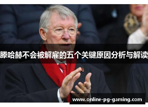 滕哈赫不会被解雇的五个关键原因分析与解读 滕哈赫不会被解雇的五个关键原因分析与解读