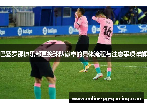 巴塞罗那俱乐部更换球队徽章的具体流程与注意事项详解 巴塞罗那俱乐部更换球队徽章的具体流程与注意事项详解