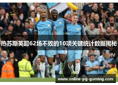 热苏斯英超62场不败的10项关键统计数据揭秘 热苏斯英超62场不败的10项关键统计数据揭秘