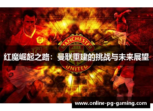 红魔崛起之路：曼联重建的挑战与未来展望